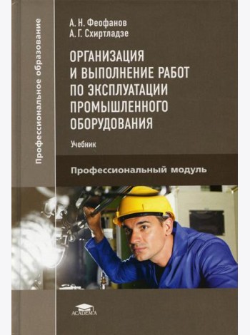 Организация и выполнение работ по эксплуатации промышленного оборудования: Учебник. 2-е изд., стер