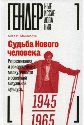 Судьба Нового человека: Репрезентация и реконструкция маскулинности в советской визуальной культуре, 1945-1965