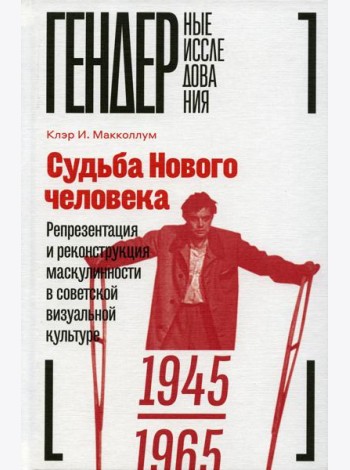 Судьба Нового человека: Репрезентация и реконструкция маскулинности в советской визуальной культуре, 1945-1965