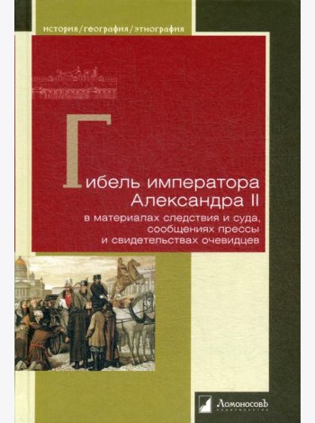 Гибель императора Александра II в материалах следствия и суда, сообщениях прессы и свидетельствах очевидцев