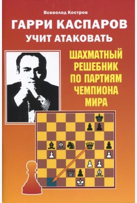 Гарри Каспаров учит атаковать. Шахматный решебник по партиям чемпиона мира
