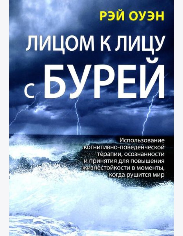 Лицом к лицу с бурей. Использование когнитивно-поведенческой терапии, осознанности и принятия для повышения жизнестойкости в моменты, когда рушится ми