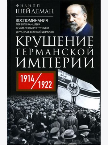 Крушение Германской империи. Воспоминания первого канцлера Веймарской республики о распаде великой державы. 1914–1922 гг