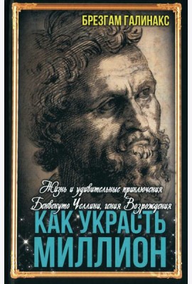 Как украсть миллион. Жизнь и удивительные приключения Бенвенуто Челлини