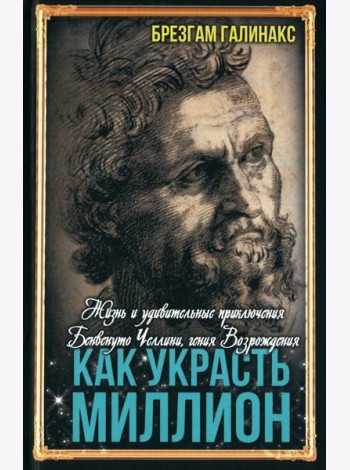 Как украсть миллион. Жизнь и удивительные приключения Бенвенуто Челлини