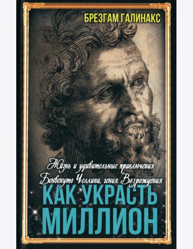 Как украсть миллион. Жизнь и удивительные приключения Бенвенуто Челлини