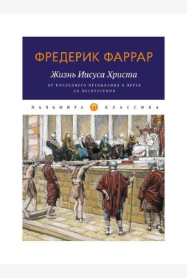 Жизнь Иисуса Христа. От последнего пребывания в Перее до Воскресения