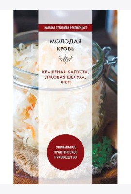 Молодая кровь. Квашеная капуста, луковая шелуха, хрен. Уникальное практическое руководство