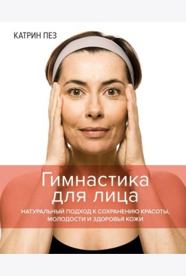 Гимнастика для лица. Натуральный подход к сохранению красоты, молодости и здоровья кожи