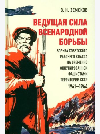 Ведущая сила всенародной борьбы. Борьба советского рабочего класса на временно оккупированной фашистами территории СССР. 1941?1944.-М.:Блок-Принт,2023