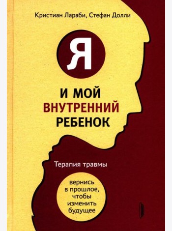 Я и мой внутренний ребенок. Терапия травмы: вернись в прошлое, чтоб изменить будущее