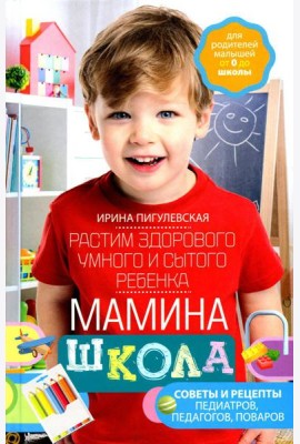 Мамина школа. Растим здорового, умного и сытого ребенка. Советы и рецепты педиатров, педагогов, поваров. Для родителей малышей от 0 до школы