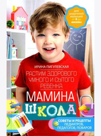 Мамина школа. Растим здорового, умного и сытого ребенка. Советы и рецепты педиатров, педагогов, поваров. Для родителей малышей от 0 до школы
