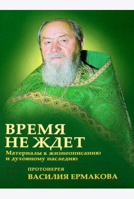 Время не ждет. Материалы к жизнеописанию и духовному наследию протоиерея Василия Ермакова