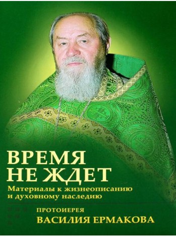 Время не ждет. Материалы к жизнеописанию и духовному наследию протоиерея Василия Ермакова