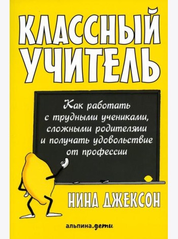 Классный учитель: Как работать с трудными учениками, сложными родителями и получать удовольствие от профессии