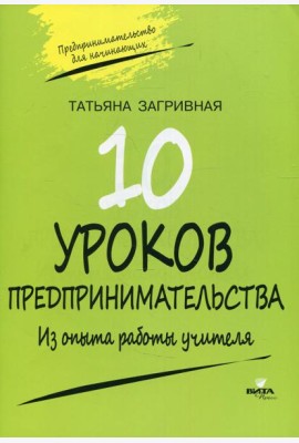 10 уроков предпринимательства. Из опыта работы учителя: методическое пособие. 2-е изд