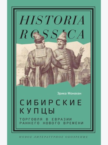 Сибирские купцы: торговля в Евразии раннего Нового времени