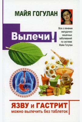 Вылечи! Язву и гастрит можно вылечить без таблеток. Все о лечении желудочно-кишечных заболеваний по системе Майи Гогулан