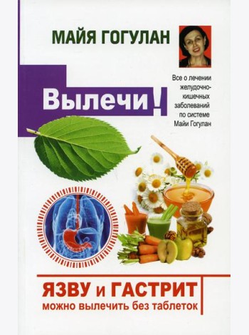 Вылечи! Язву и гастрит можно вылечить без таблеток. Все о лечении желудочно-кишечных заболеваний по системе Майи Гогулан