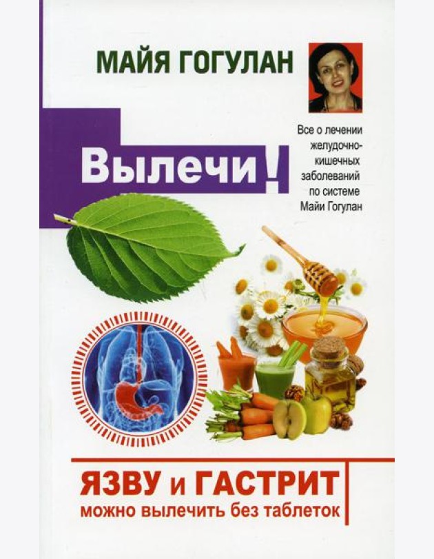 Вылечи! Язву и гастрит можно вылечить без таблеток. Все о лечении желудочно-кишечных заболеваний по системе Майи Гогулан