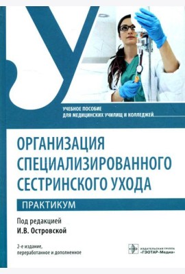 Организация специализированного сестринского ухода. Практикум. Учебное пособие. 2-е изд., перераб. и доп