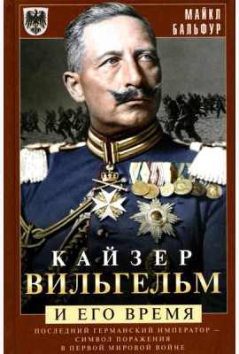 Кайзер Вильгельм и его время. Последний германский император - символ поражения в Первой мировой войне
