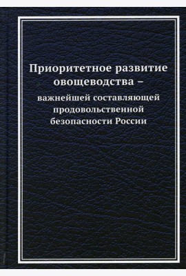 Приоритетное развитие овощеводства - важнейшей составляющей продовольственной безопасности России: Монография. 2-е изд