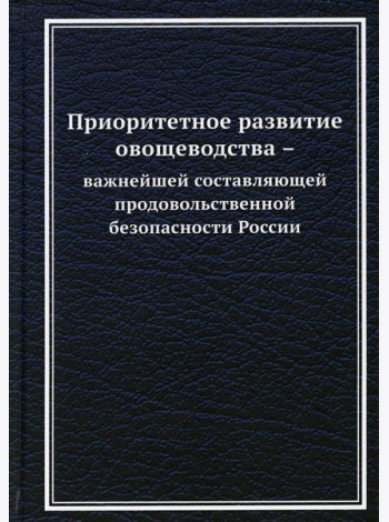 Приоритетное развитие овощеводства - важнейшей составляющей продовольственной безопасности России: Монография. 2-е изд