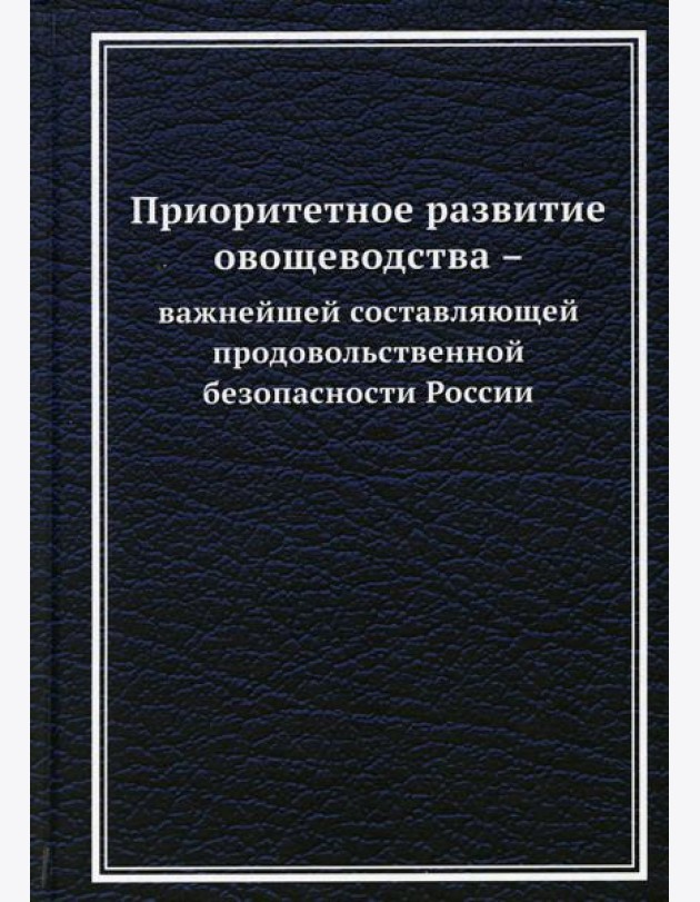 Приоритетное развитие овощеводства - важнейшей составляющей продовольственной безопасности России: Монография. 2-е изд