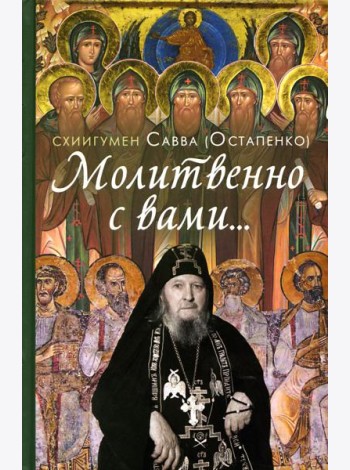 Молитвенно с вами…: жизнеописание, воспоминания духовных чад, труды и поучения схиигумена Саввы (Остапенко): сборник