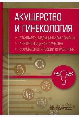 Акушерство и гинекология. Стандарты медицинской помощи. Критерии оценки качества. Фармакологический справочник