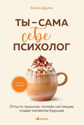Ты - сама себе психолог: отпусти прошлое, полюби настоящее, создай желаемое будущее