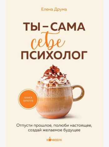 Ты - сама себе психолог: отпусти прошлое, полюби настоящее, создай желаемое будущее