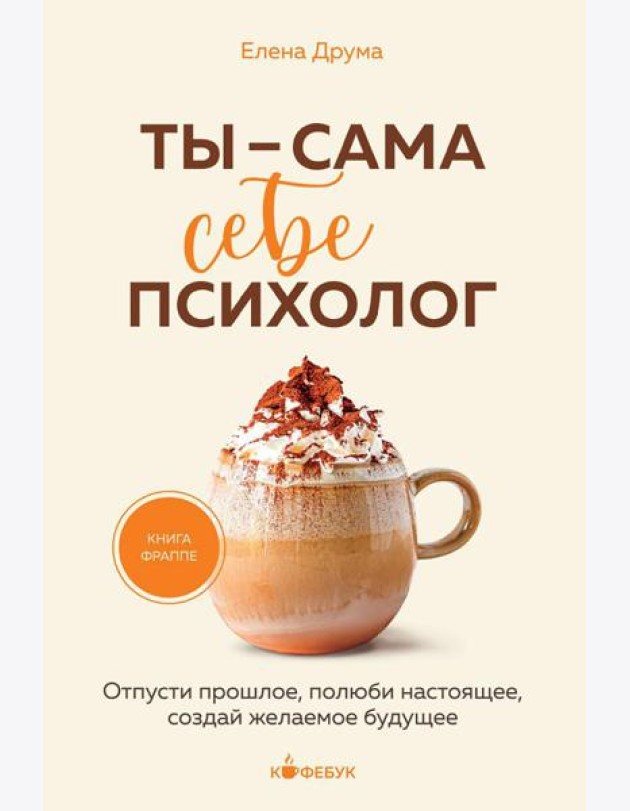 Ты - сама себе психолог: отпусти прошлое, полюби настоящее, создай желаемое будущее