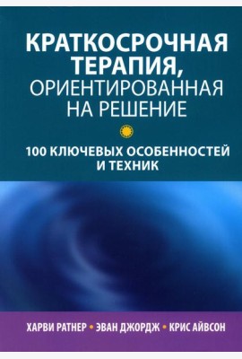 Краткосрочная терапия, ориентированная на решение: 100 ключевых особенностей и техник