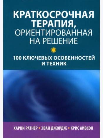 Краткосрочная терапия, ориентированная на решение: 100 ключевых особенностей и техник