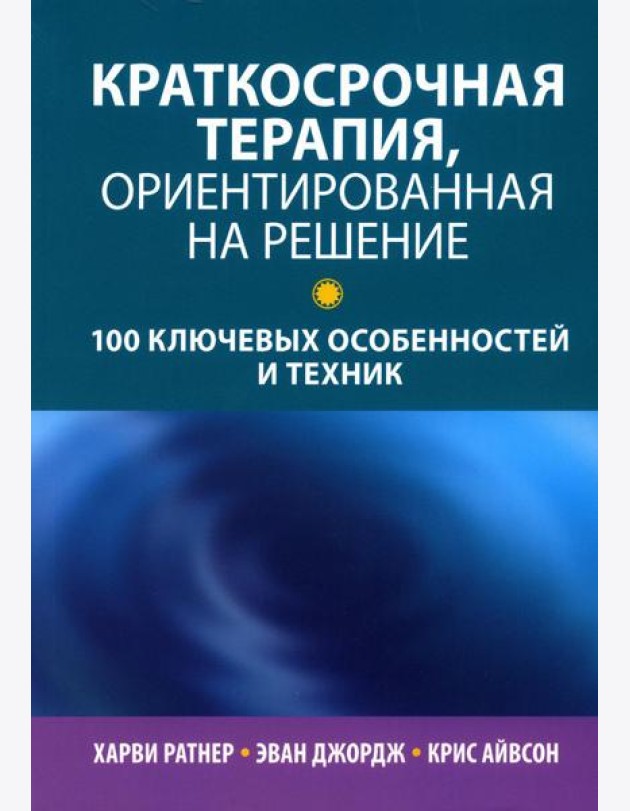 Краткосрочная терапия, ориентированная на решение: 100 ключевых особенностей и техник