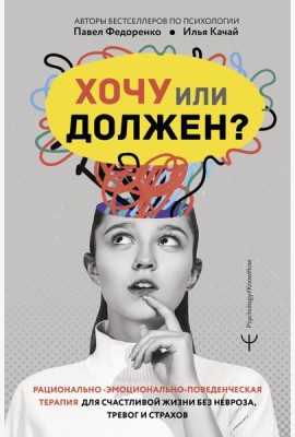 Хочу или должен? Рационально-эмоционально-поведенческая терапия для счастливой жизни без невроза, тревог и страхов