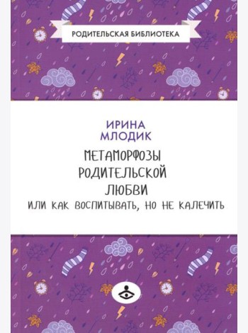 Метаморфозы родительской любви, или Как воспитывать, но не калечить….10-е изд., испр