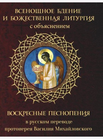Всенощное бдение и Божественная Литургия с объяснением. Воскресные песнопения в русском переводе протоиерея Василия Михайловского