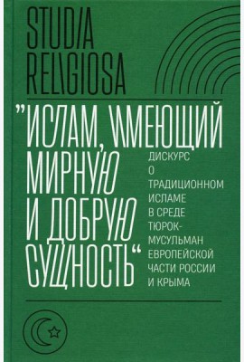 Ислам, имеющий мирную и добрую сущность: дискурс о традиционном исламе в среде тюрок-мусульман европейской части России и Крыма