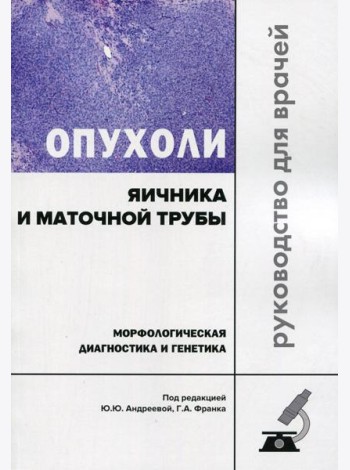 Опухоли яичника и маточной трубы. Морфологическая диагностика и генетика. Руководство для врачей