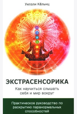 Экстрасенсорика. Как научиться слышать себя и мир вокруг. Практическое руководство по раскрытию паранормальных способностей