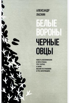 Белые вороны, черные овцы. Повесть-воспоминание в пяти странах, одном театре, а также восьми отступлениях и трех интермедиях