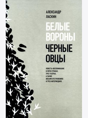 Белые вороны, черные овцы. Повесть-воспоминание в пяти странах, одном театре, а также восьми отступлениях и трех интермедиях