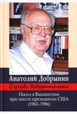 Сугубо доверительно. Посол в Вашингтоне при шести президентах США (1962-1986гг.). 3-е изд