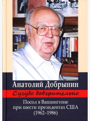 Сугубо доверительно. Посол в Вашингтоне при шести президентах США (1962-1986гг.). 3-е изд
