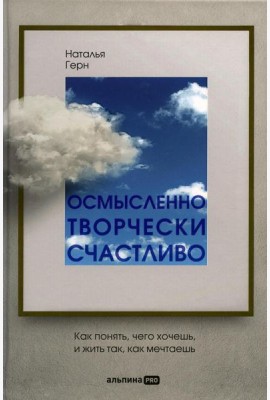 Осмысленно, творчески, счастливо. Как понять, чего хочешь, и жить так, как мечтаешь