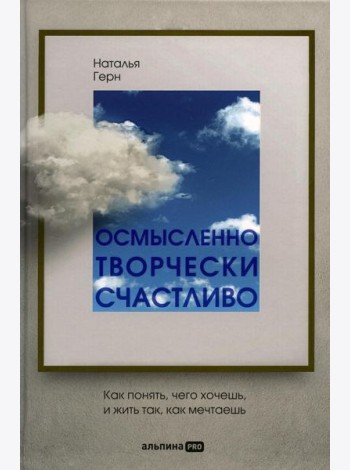 Осмысленно, творчески, счастливо. Как понять, чего хочешь, и жить так, как мечтаешь